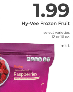 $1.99 Hy-Vee Frozen Fruit. Select varieties. 12 to 16 oz. limit 1. Hy-Vee Frozen Fruit select variaties 2orl6oz 