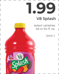 $1.99 V8 Splash. Select varieties. 46 or 64 fl. oz. limit 1.
