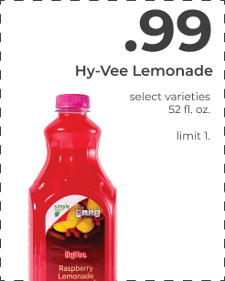 $0.99 Hy-Vee Lemonade. Select varieties. 52 fl. oz. limit 1. Hy-Vee Lemonade select varieties 521l.0z. fimit 1, 
