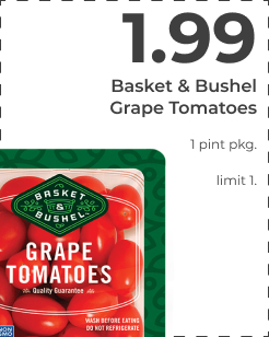 $1.99 Basket & Bushel Grape Tomatoes. 1 pint pkg. limit 1.  Basket Bushel Grape Tomatoes i 1 pint pkg. 